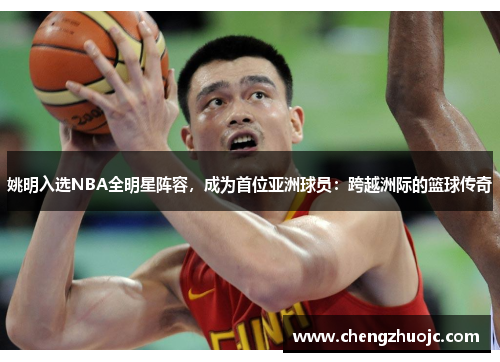 姚明入选NBA全明星阵容，成为首位亚洲球员：跨越洲际的篮球传奇