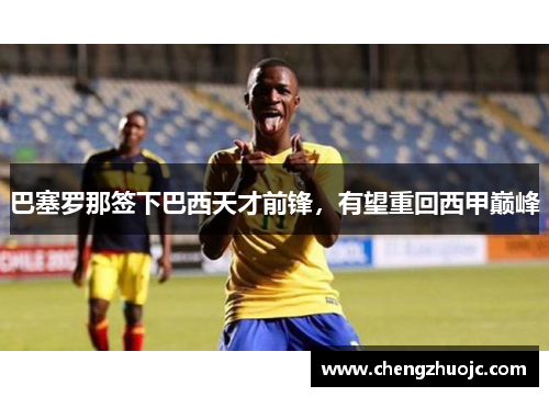 巴塞罗那签下巴西天才前锋，有望重回西甲巅峰