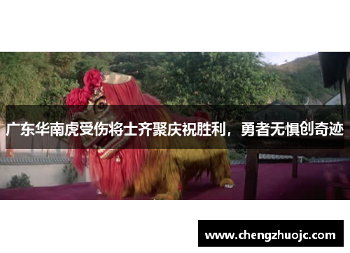广东华南虎受伤将士齐聚庆祝胜利，勇者无惧创奇迹