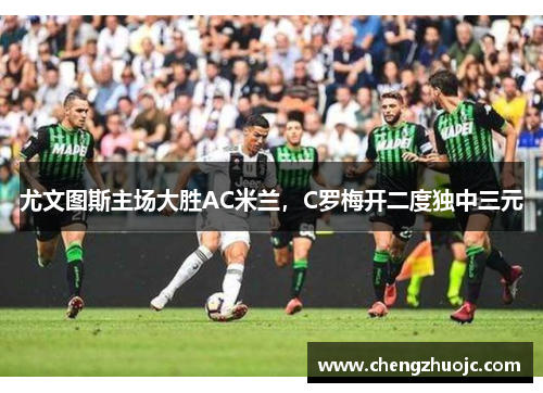 尤文图斯主场大胜AC米兰，C罗梅开二度独中三元