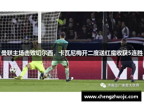 曼联主场击败切尔西，卡瓦尼梅开二度送红魔收获5连胜
