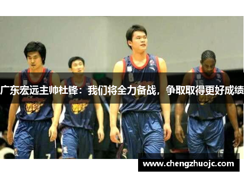 广东宏远主帅杜锋：我们将全力备战，争取取得更好成绩