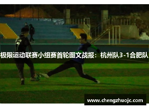 极限运动联赛小组赛首轮图文战报：杭州队3-1合肥队