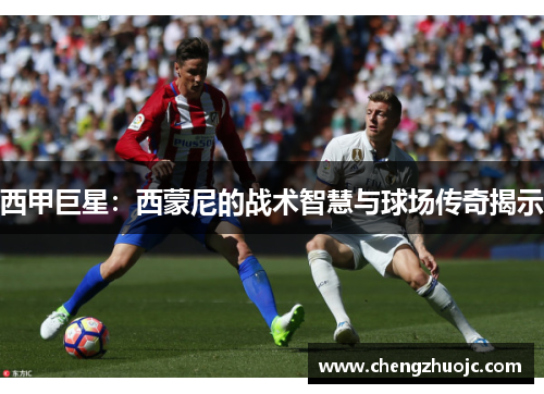 西甲巨星：西蒙尼的战术智慧与球场传奇揭示