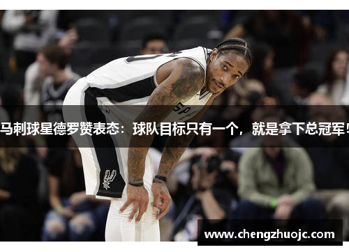 马刺球星德罗赞表态：球队目标只有一个，就是拿下总冠军！