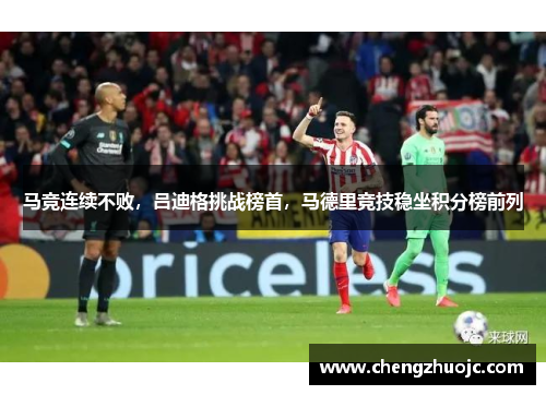 马竞连续不败，吕迪格挑战榜首，马德里竞技稳坐积分榜前列