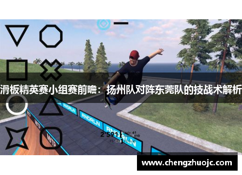 滑板精英赛小组赛前瞻：扬州队对阵东莞队的技战术解析