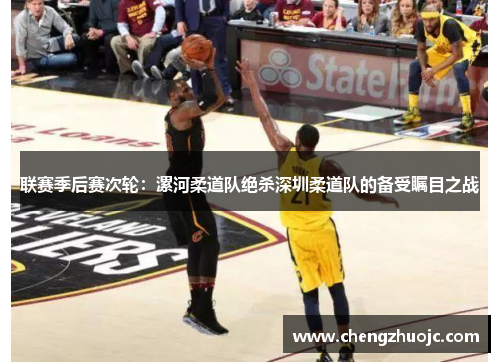 联赛季后赛次轮：漯河柔道队绝杀深圳柔道队的备受瞩目之战